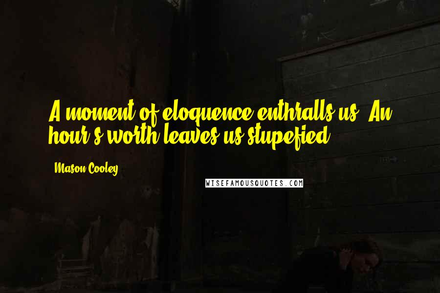 Mason Cooley Quotes: A moment of eloquence enthralls us. An hour's worth leaves us stupefied.