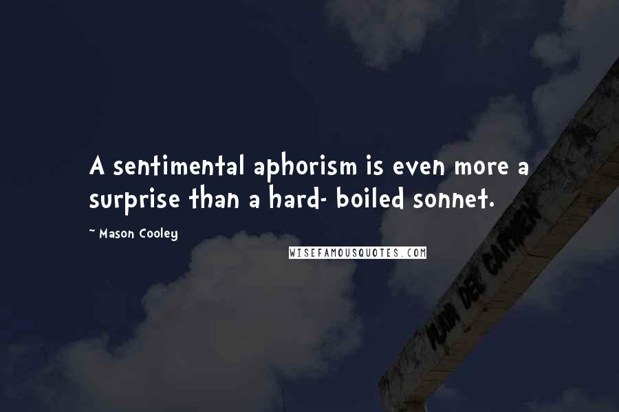 Mason Cooley Quotes: A sentimental aphorism is even more a surprise than a hard- boiled sonnet.