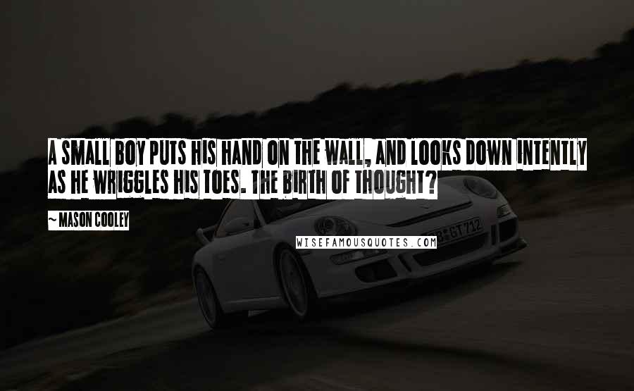 Mason Cooley Quotes: A small boy puts his hand on the wall, and looks down intently as he wriggles his toes. The birth of thought?