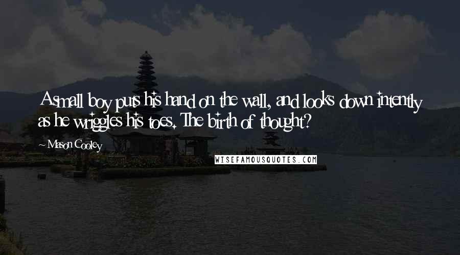 Mason Cooley Quotes: A small boy puts his hand on the wall, and looks down intently as he wriggles his toes. The birth of thought?