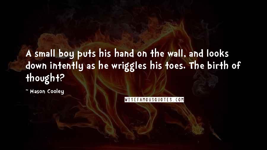 Mason Cooley Quotes: A small boy puts his hand on the wall, and looks down intently as he wriggles his toes. The birth of thought?