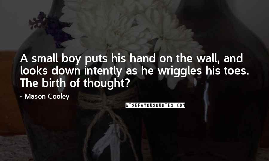 Mason Cooley Quotes: A small boy puts his hand on the wall, and looks down intently as he wriggles his toes. The birth of thought?