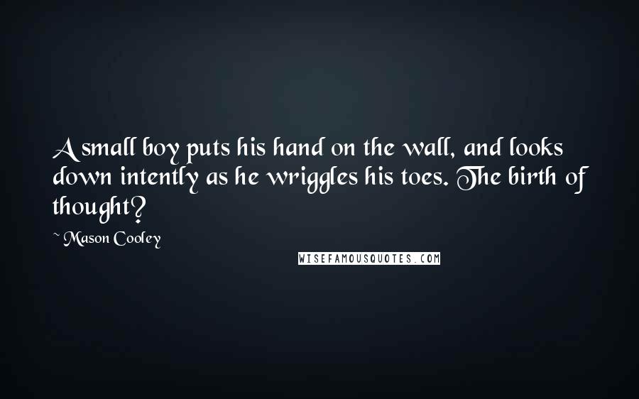 Mason Cooley Quotes: A small boy puts his hand on the wall, and looks down intently as he wriggles his toes. The birth of thought?