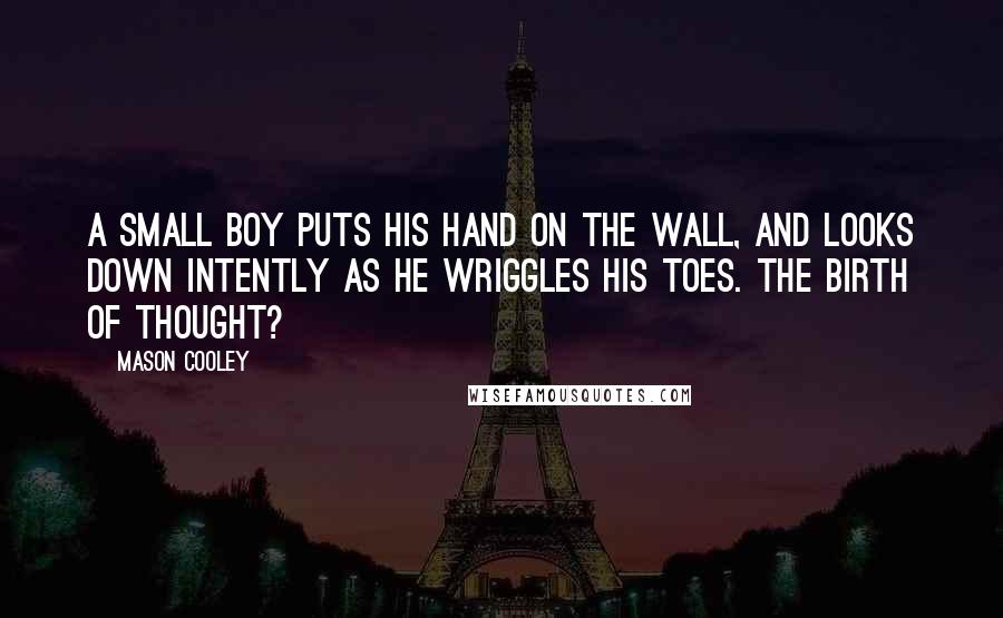 Mason Cooley Quotes: A small boy puts his hand on the wall, and looks down intently as he wriggles his toes. The birth of thought?