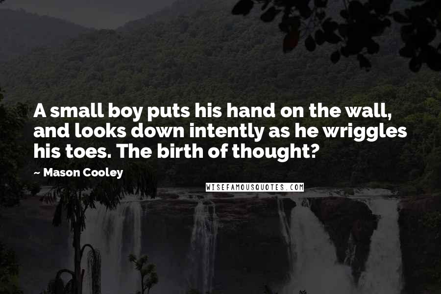 Mason Cooley Quotes: A small boy puts his hand on the wall, and looks down intently as he wriggles his toes. The birth of thought?