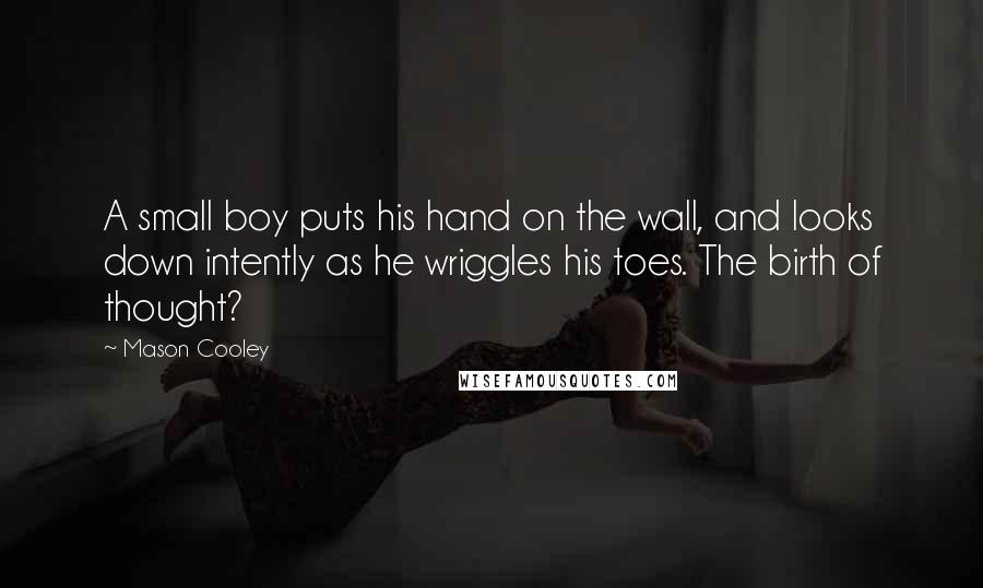 Mason Cooley Quotes: A small boy puts his hand on the wall, and looks down intently as he wriggles his toes. The birth of thought?