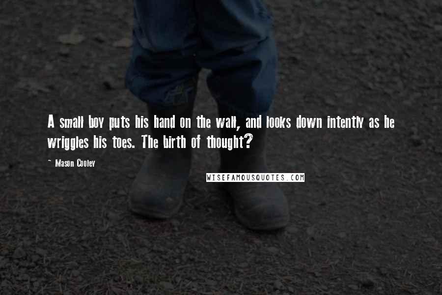 Mason Cooley Quotes: A small boy puts his hand on the wall, and looks down intently as he wriggles his toes. The birth of thought?