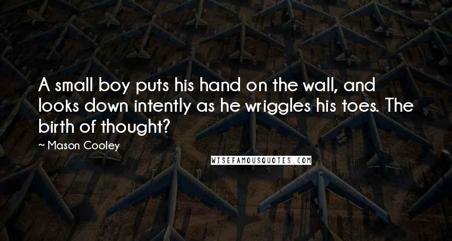 Mason Cooley Quotes: A small boy puts his hand on the wall, and looks down intently as he wriggles his toes. The birth of thought?