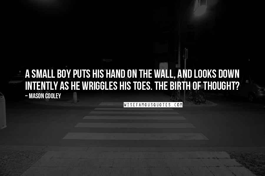 Mason Cooley Quotes: A small boy puts his hand on the wall, and looks down intently as he wriggles his toes. The birth of thought?