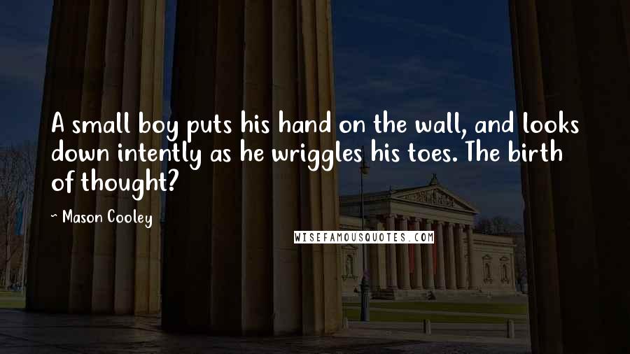 Mason Cooley Quotes: A small boy puts his hand on the wall, and looks down intently as he wriggles his toes. The birth of thought?