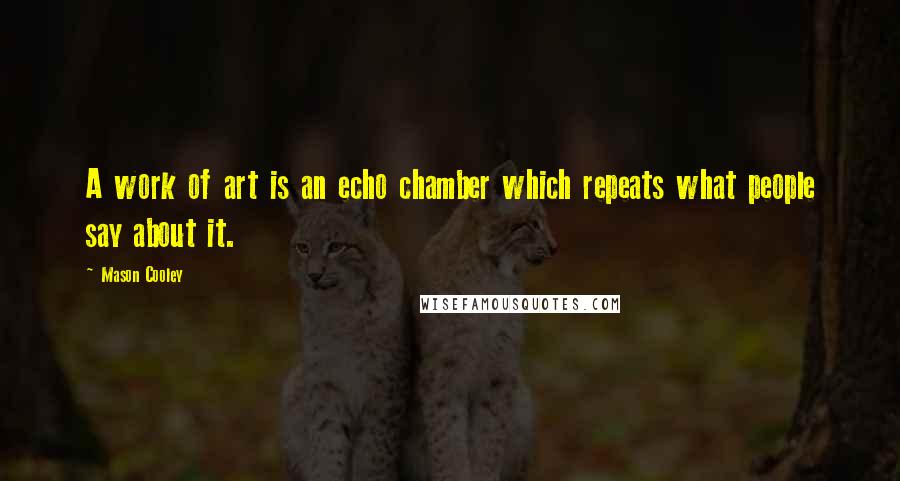 Mason Cooley Quotes: A work of art is an echo chamber which repeats what people say about it.