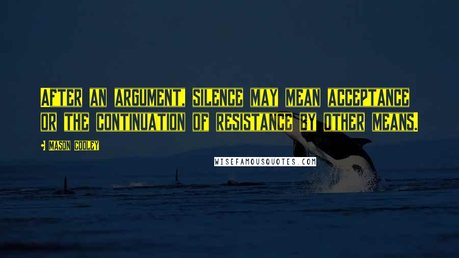 Mason Cooley Quotes: After an argument, silence may mean acceptance or the continuation of resistance by other means.