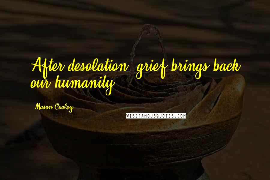 Mason Cooley Quotes: After desolation, grief brings back our humanity