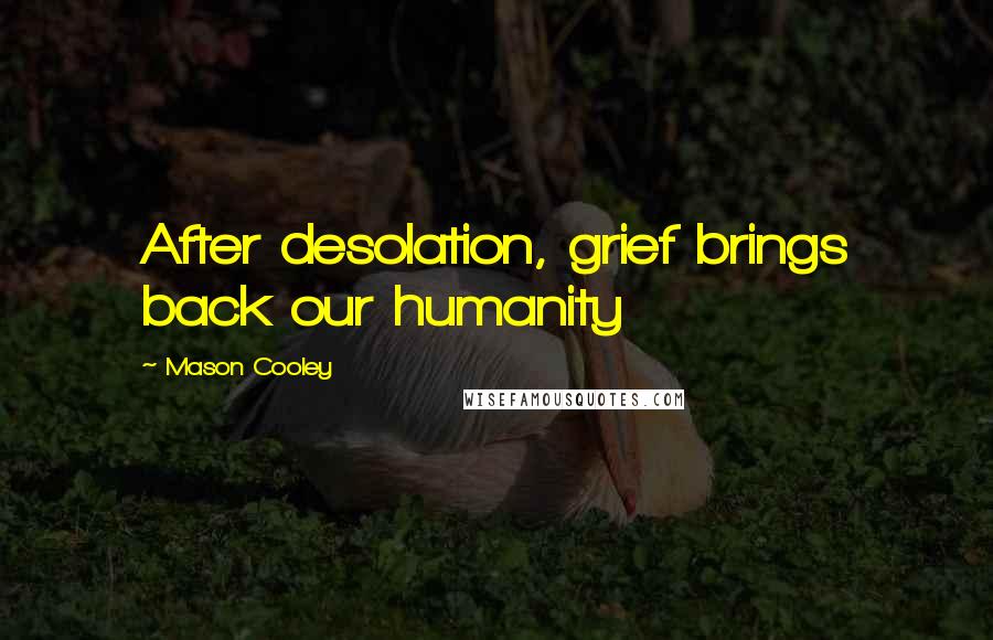 Mason Cooley Quotes: After desolation, grief brings back our humanity