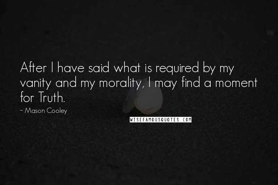 Mason Cooley Quotes: After I have said what is required by my vanity and my morality, I may find a moment for Truth.