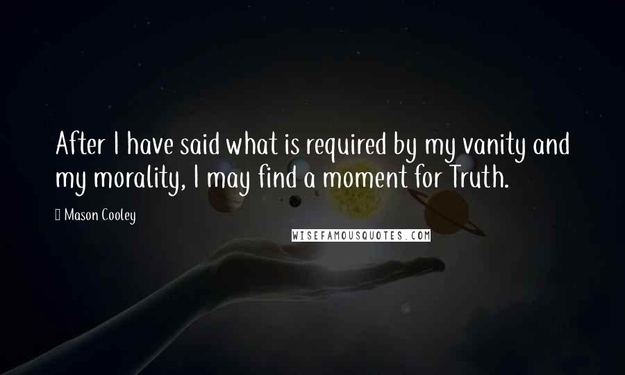 Mason Cooley Quotes: After I have said what is required by my vanity and my morality, I may find a moment for Truth.