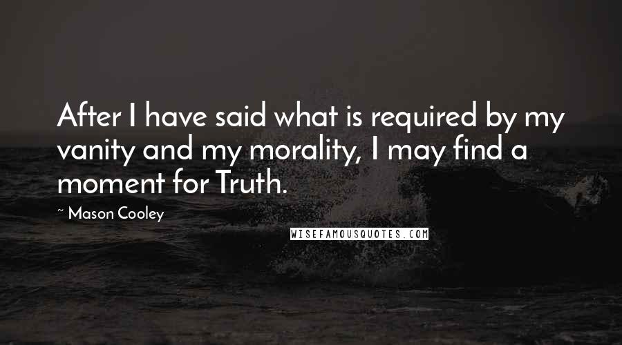Mason Cooley Quotes: After I have said what is required by my vanity and my morality, I may find a moment for Truth.