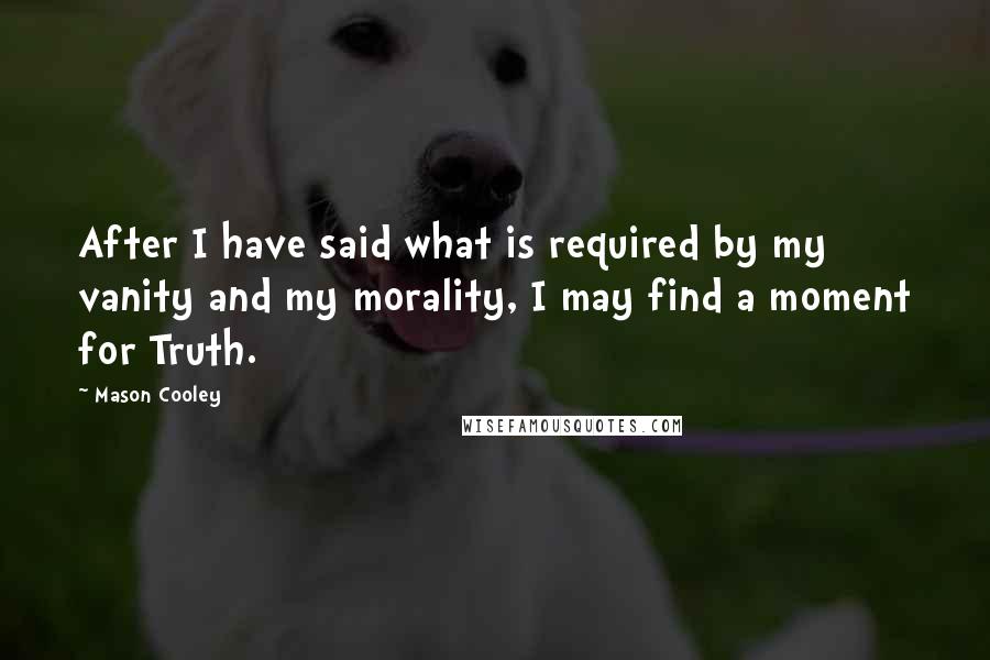 Mason Cooley Quotes: After I have said what is required by my vanity and my morality, I may find a moment for Truth.