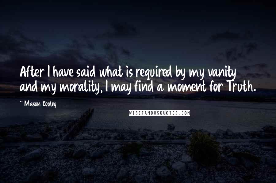 Mason Cooley Quotes: After I have said what is required by my vanity and my morality, I may find a moment for Truth.