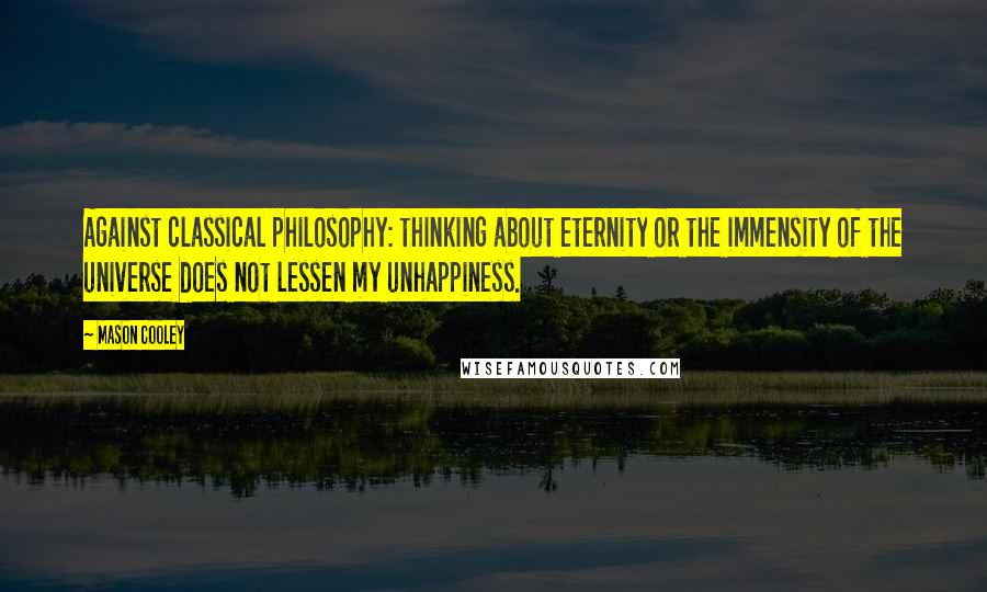 Mason Cooley Quotes: Against classical philosophy: thinking about eternity or the immensity of the universe does not lessen my unhappiness.