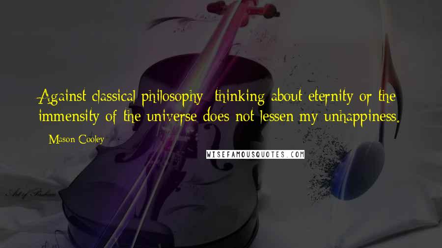 Mason Cooley Quotes: Against classical philosophy: thinking about eternity or the immensity of the universe does not lessen my unhappiness.