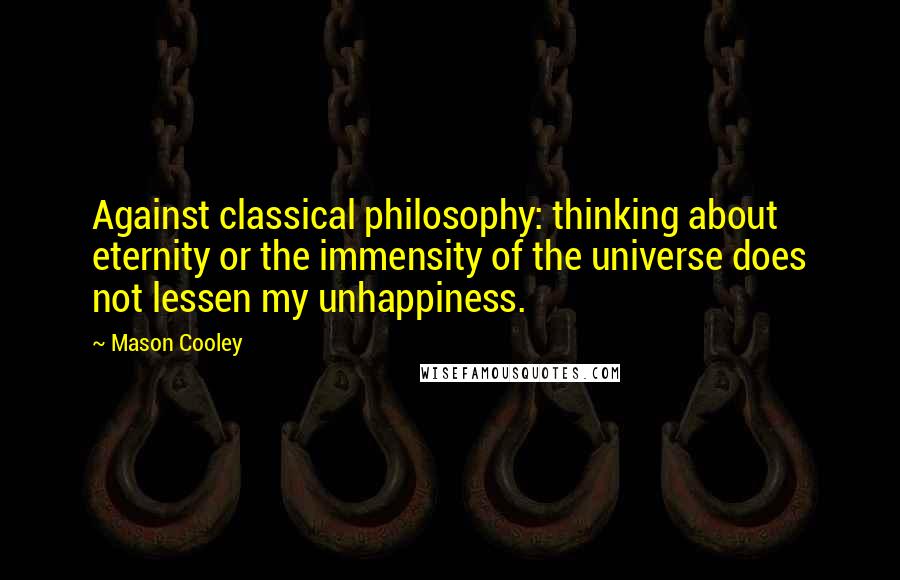 Mason Cooley Quotes: Against classical philosophy: thinking about eternity or the immensity of the universe does not lessen my unhappiness.