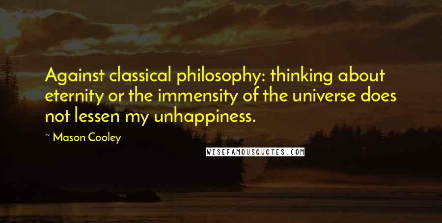Mason Cooley Quotes: Against classical philosophy: thinking about eternity or the immensity of the universe does not lessen my unhappiness.