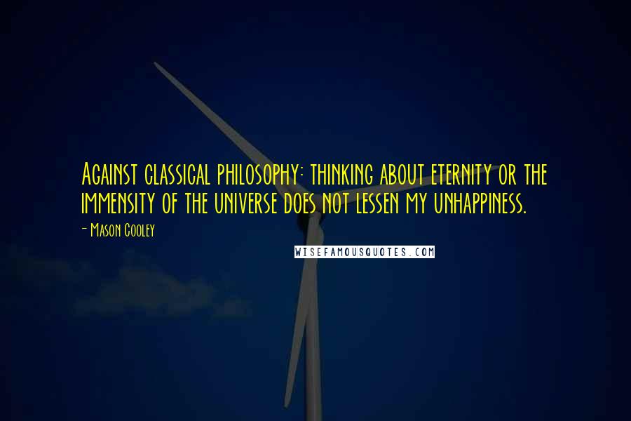 Mason Cooley Quotes: Against classical philosophy: thinking about eternity or the immensity of the universe does not lessen my unhappiness.