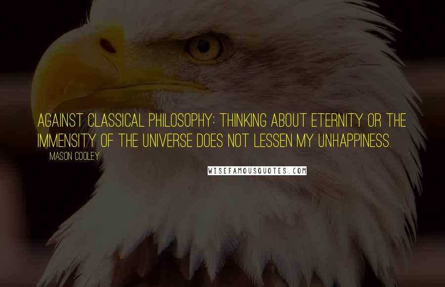 Mason Cooley Quotes: Against classical philosophy: thinking about eternity or the immensity of the universe does not lessen my unhappiness.