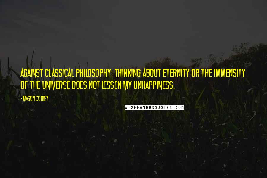 Mason Cooley Quotes: Against classical philosophy: thinking about eternity or the immensity of the universe does not lessen my unhappiness.