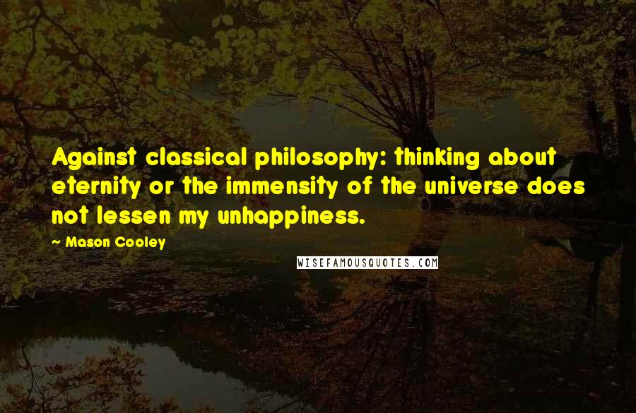 Mason Cooley Quotes: Against classical philosophy: thinking about eternity or the immensity of the universe does not lessen my unhappiness.