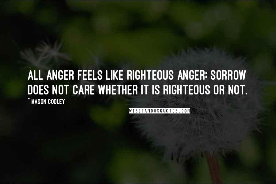 Mason Cooley Quotes: All anger feels like righteous anger; sorrow does not care whether it is righteous or not.