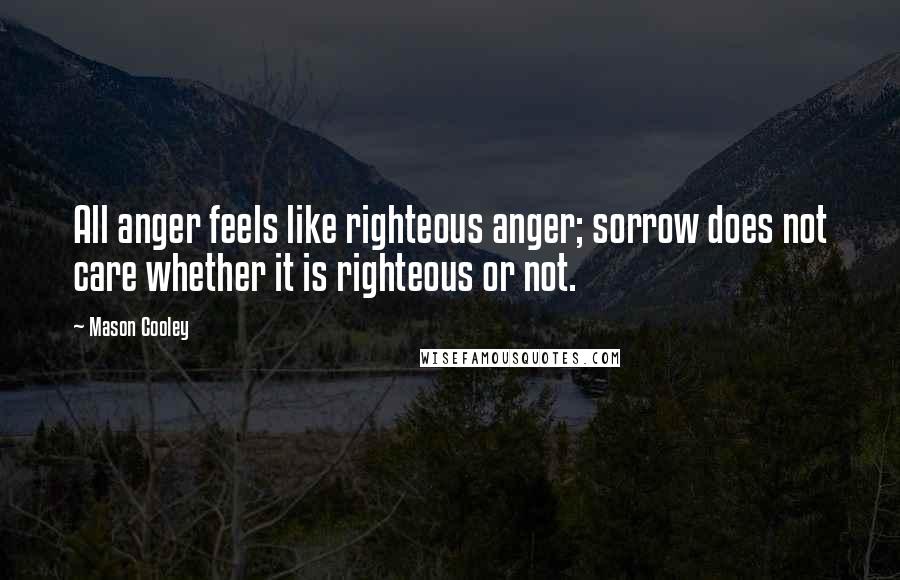 Mason Cooley Quotes: All anger feels like righteous anger; sorrow does not care whether it is righteous or not.