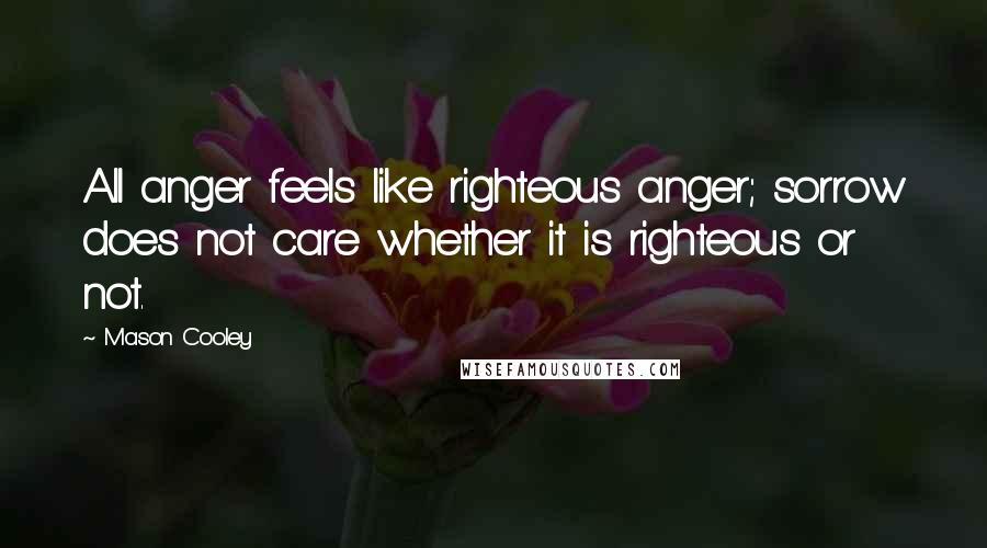 Mason Cooley Quotes: All anger feels like righteous anger; sorrow does not care whether it is righteous or not.