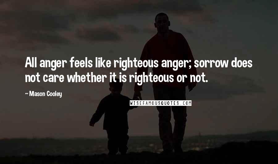 Mason Cooley Quotes: All anger feels like righteous anger; sorrow does not care whether it is righteous or not.