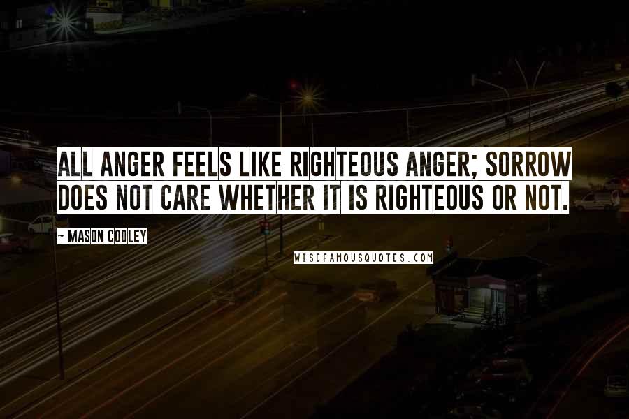 Mason Cooley Quotes: All anger feels like righteous anger; sorrow does not care whether it is righteous or not.