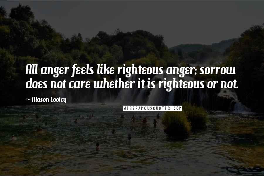 Mason Cooley Quotes: All anger feels like righteous anger; sorrow does not care whether it is righteous or not.