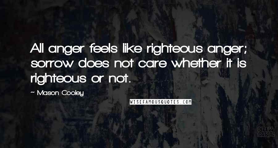 Mason Cooley Quotes: All anger feels like righteous anger; sorrow does not care whether it is righteous or not.