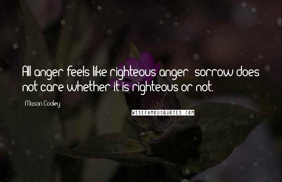 Mason Cooley Quotes: All anger feels like righteous anger; sorrow does not care whether it is righteous or not.