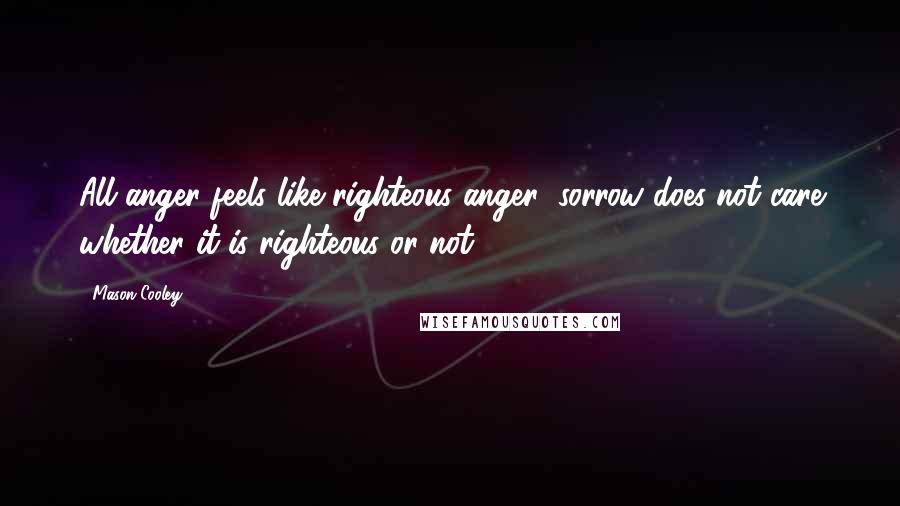 Mason Cooley Quotes: All anger feels like righteous anger; sorrow does not care whether it is righteous or not.