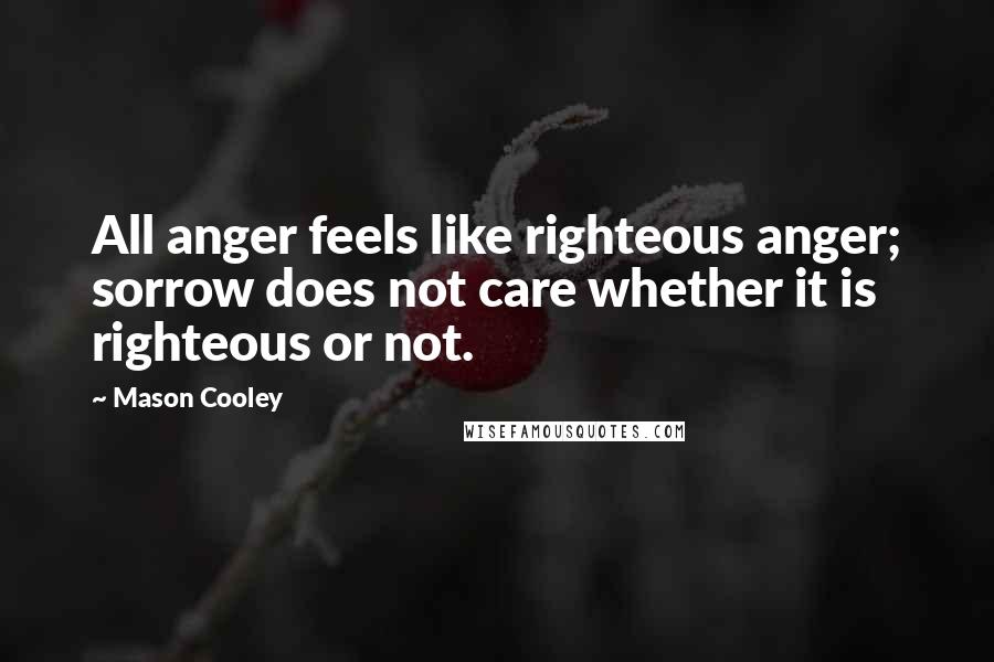 Mason Cooley Quotes: All anger feels like righteous anger; sorrow does not care whether it is righteous or not.