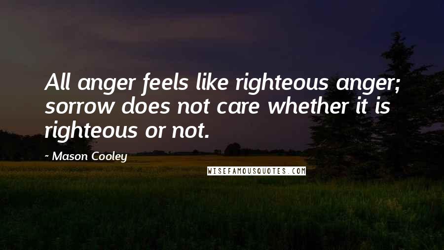 Mason Cooley Quotes: All anger feels like righteous anger; sorrow does not care whether it is righteous or not.