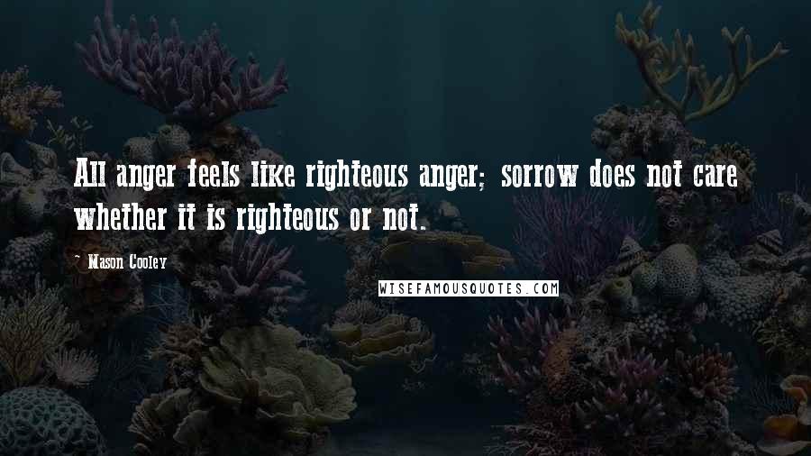 Mason Cooley Quotes: All anger feels like righteous anger; sorrow does not care whether it is righteous or not.