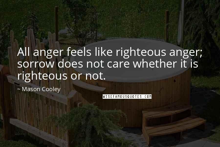 Mason Cooley Quotes: All anger feels like righteous anger; sorrow does not care whether it is righteous or not.