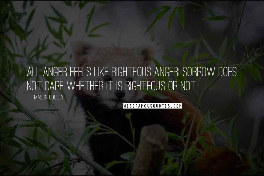 Mason Cooley Quotes: All anger feels like righteous anger; sorrow does not care whether it is righteous or not.