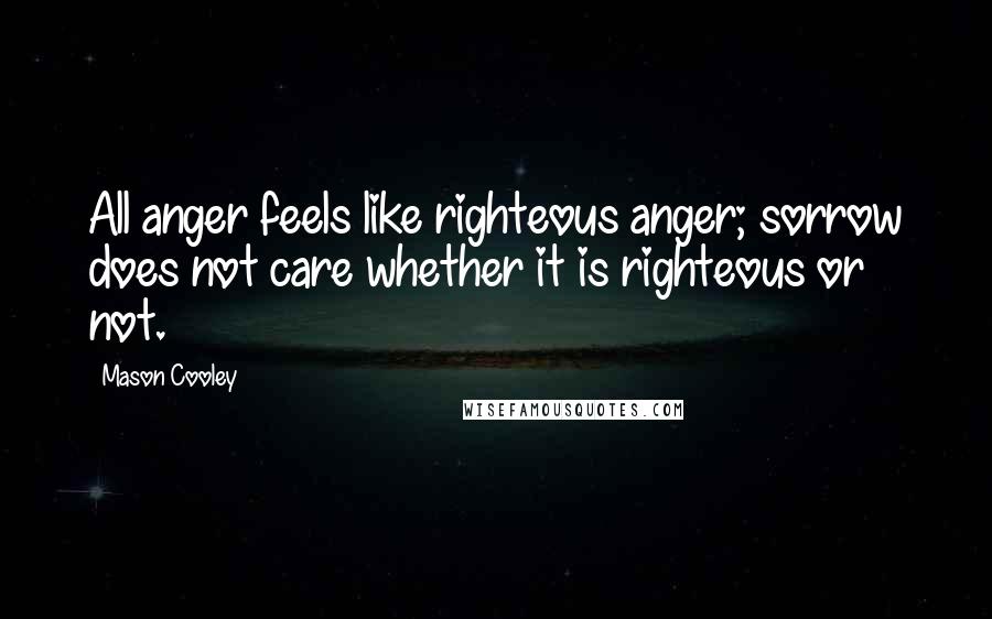 Mason Cooley Quotes: All anger feels like righteous anger; sorrow does not care whether it is righteous or not.