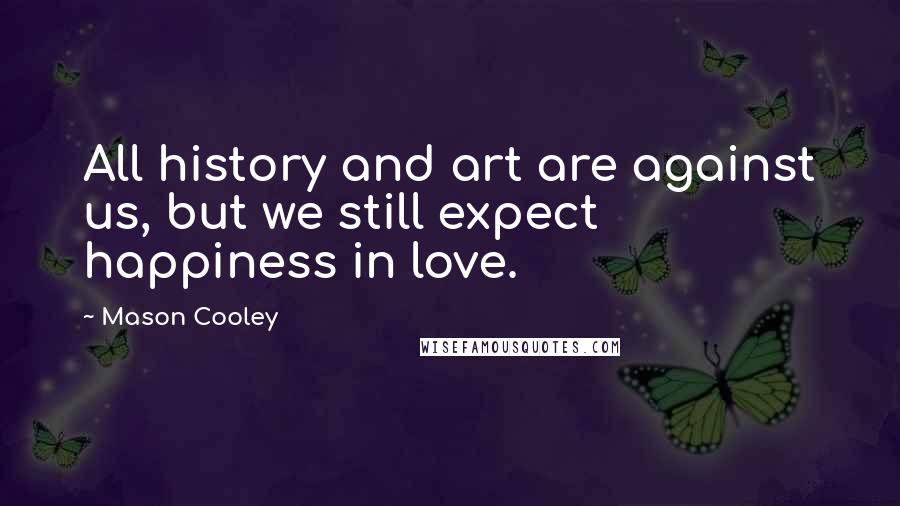 Mason Cooley Quotes: All history and art are against us, but we still expect happiness in love.