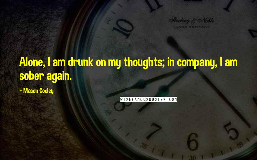 Mason Cooley Quotes: Alone, I am drunk on my thoughts; in company, I am sober again.