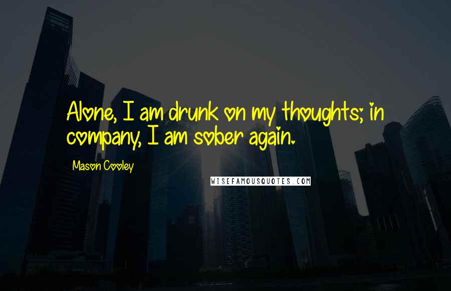 Mason Cooley Quotes: Alone, I am drunk on my thoughts; in company, I am sober again.