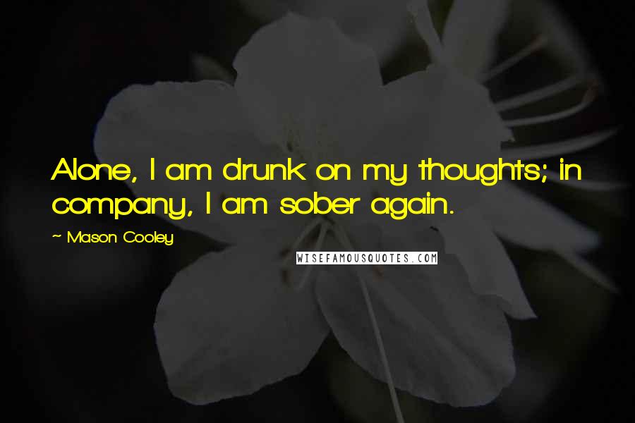 Mason Cooley Quotes: Alone, I am drunk on my thoughts; in company, I am sober again.